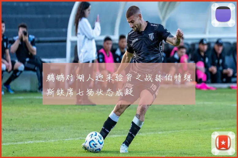 鹈鹕对湖人迎来验货之战赫伯特琼斯缺席七场状态成疑
