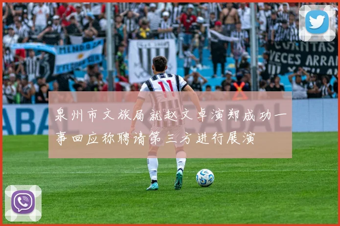 泉州市文旅局就赵文卓演郑成功一事回应称聘请第三方进行展演
