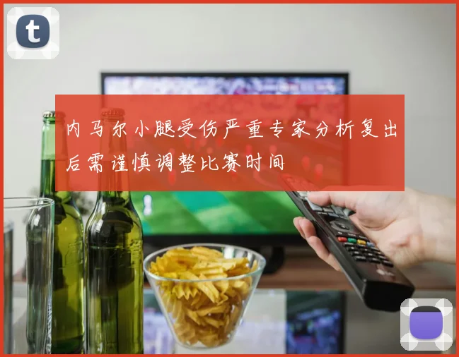 内马尔小腿受伤严重专家分析复出后需谨慎调整比赛时间