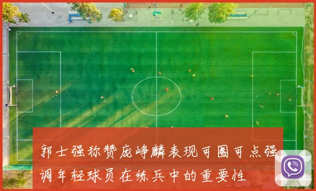 郭士强称赞庞峥麟表现可圈可点强调年轻球员在练兵中的重要性
